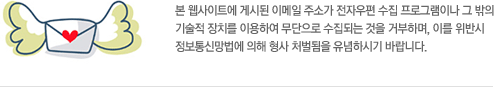 본 웹사이트에 게시된 이메일 주소가 전자우편 수집 프로그램이나 그 밖의 
기술적 장치를 이용하여 무단으로 수집되는 것을 거부하며, 이를 위반시 
정보통신망법에 의해 형사 처벌됨을 유념하시기 바랍니다. 